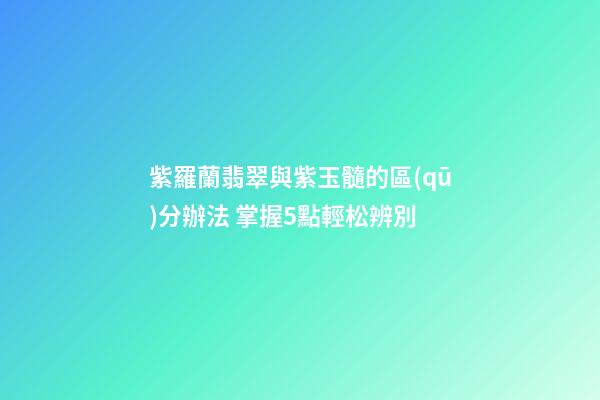 紫羅蘭翡翠與紫玉髓的區(qū)分辦法 掌握5點輕松辨別